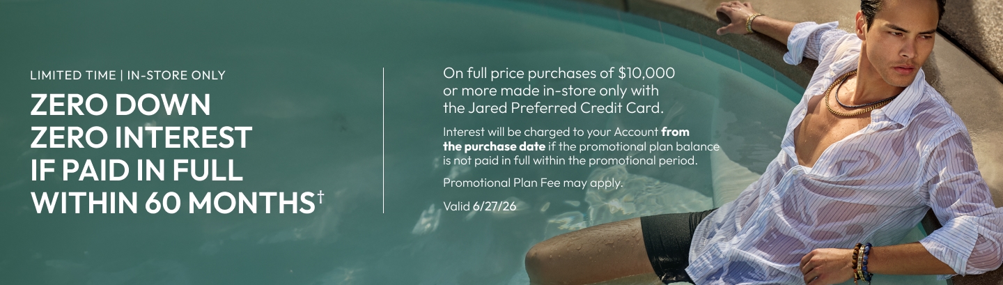 Limited time, in store-only | Zero down, zero interest if paid in full within 60 months on full price purchases of $10,000+ with Jared Preferred Credit Card.